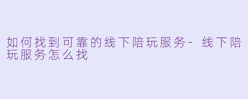 如何找到可靠的线下陪玩服务-线下陪玩服务怎么找