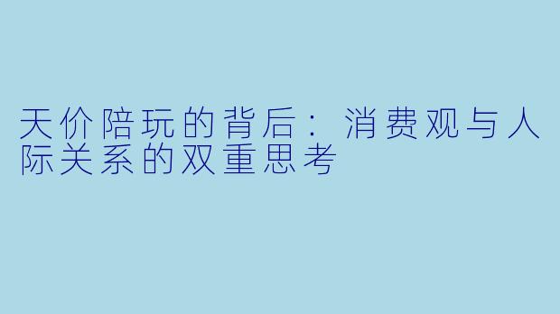 天价陪玩的背后：消费观与人际关系的双重思考