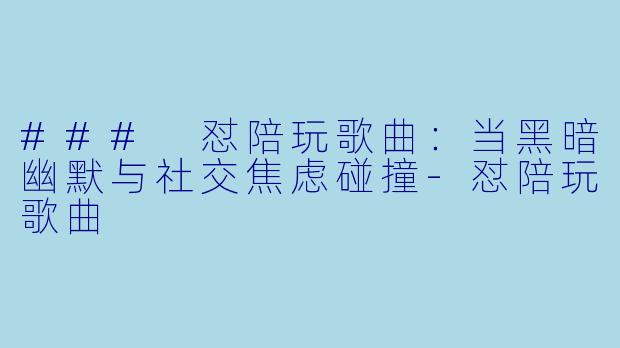 ### 怼陪玩歌曲：当黑暗幽默与社交焦虑碰撞-怼陪玩歌曲
