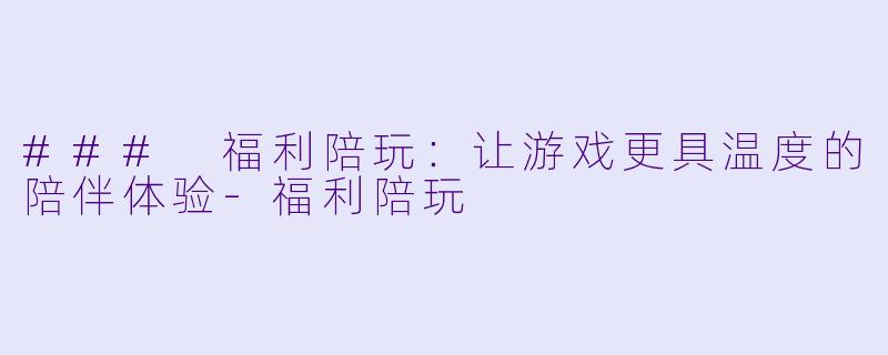 ### 福利陪玩：让游戏更具温度的陪伴体验-福利陪玩