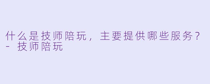 什么是技师陪玩,主要提供哪些服务?
