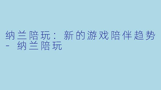 纳兰陪玩：新的游戏陪伴趋势-纳兰陪玩