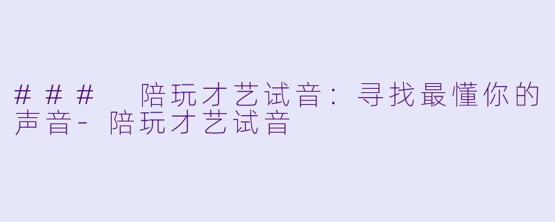 ### 陪玩才艺试音：寻找最懂你的声音-陪玩才艺试音