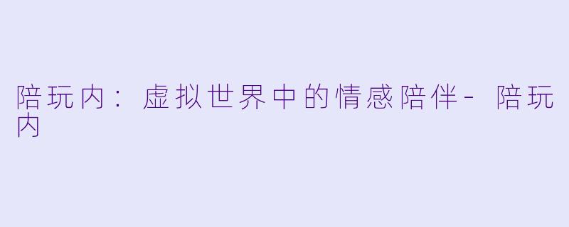 陪玩内：虚拟世界中的情感陪伴-陪玩内