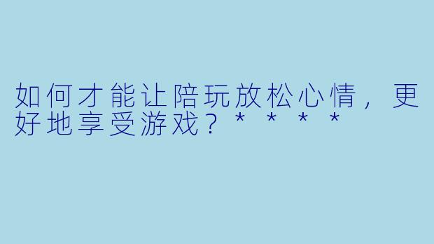 如何才能让陪玩放松心情,更好地享受游戏?****