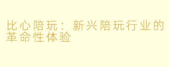 比心陪玩:新兴陪玩行业的革命性体验