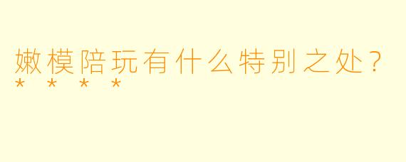 嫩模陪玩有什么特别之处？****