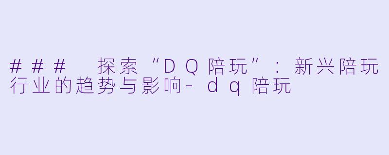 ### 探索“DQ陪玩”：新兴陪玩行业的趋势与影响-dq陪玩