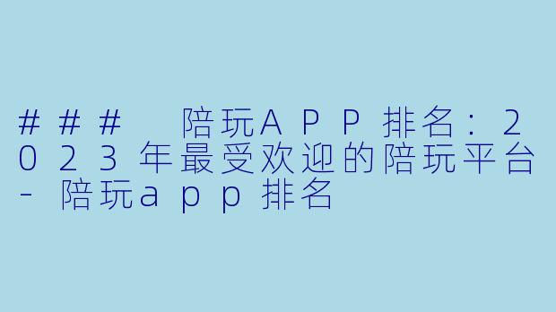 ### 陪玩APP排名：2023年最受欢迎的陪玩平台