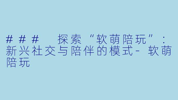 ### 探索“软萌陪玩”：新兴社交与陪伴的模式-软萌陪玩