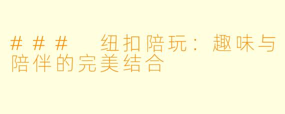 ### 纽扣陪玩:趣味与陪伴的完美结合