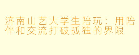 济南山艺大学生陪玩:用陪伴和交流打破孤独的界限