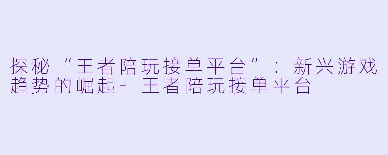 探秘“王者陪玩接单平台”：新兴游戏趋势的崛起-王者陪玩接单平台