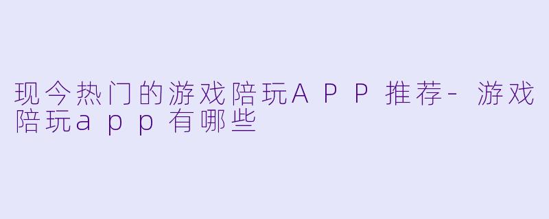 现今热门的游戏陪玩APP推荐