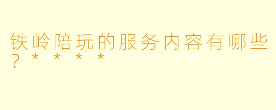 铁岭陪玩的服务内容有哪些？****