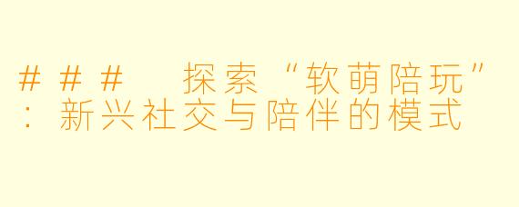 ### 探索“软萌陪玩”：新兴社交与陪伴的模式