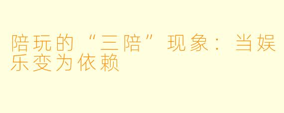陪玩的“三陪”现象：当娱乐变为依赖