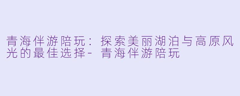 青海伴游陪玩:探索美丽湖泊与高原风光的最佳选择