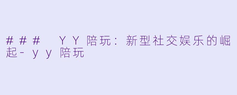 ### YY陪玩：新型社交娱乐的崛起-yy陪玩