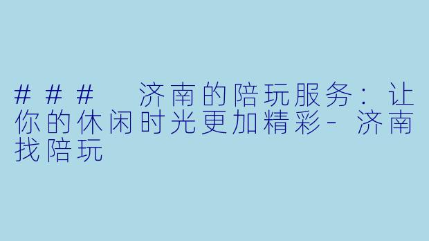### 济南的陪玩服务:让你的休闲时光更加精彩