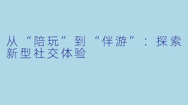 从“陪玩”到“伴游”：探索新型社交体验