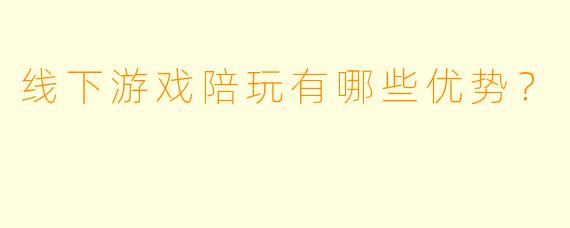 线下游戏陪玩有哪些优势？  