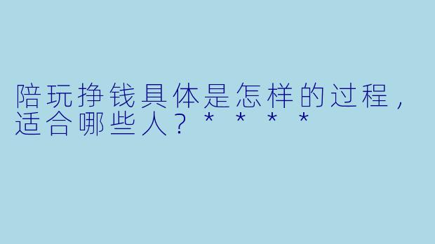 陪玩挣钱具体是怎样的过程,适合哪些人?****