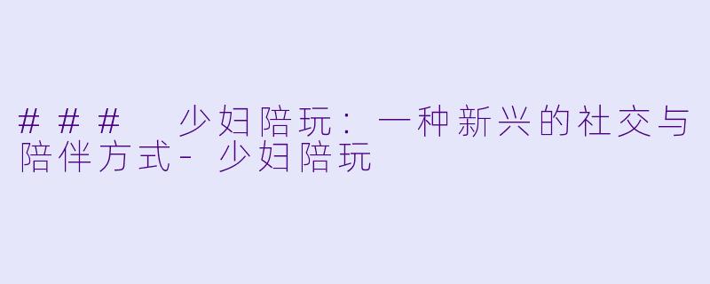 ### 少妇陪玩:一种新兴的社交与陪伴方式
