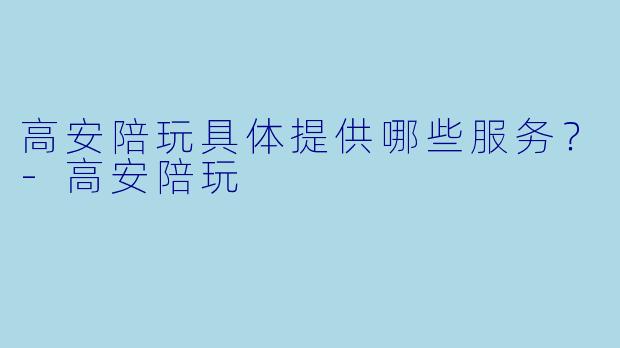 高安陪玩具体提供哪些服务？