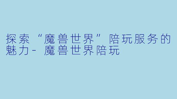 探索“魔兽世界”陪玩服务的魅力-魔兽世界陪玩