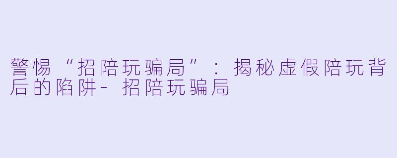 警惕“招陪玩骗局”:揭秘虚假陪玩背后的陷阱