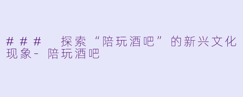### 探索“陪玩酒吧”的新兴文化现象