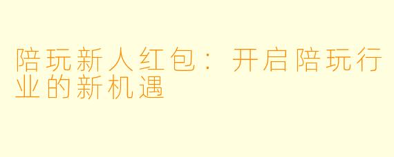 陪玩新人红包:开启陪玩行业的新机遇
