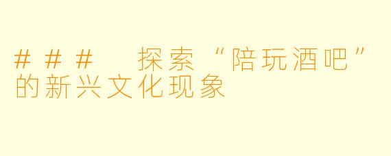 ### 探索“陪玩酒吧”的新兴文化现象