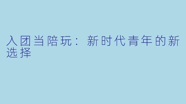 入团当陪玩：新时代青年的新选择