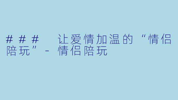 ### 让爱情加温的“情侣陪玩”-情侣陪玩