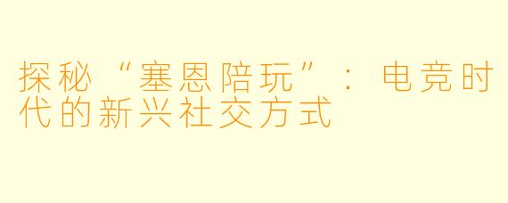 探秘“塞恩陪玩”：电竞时代的新兴社交方式