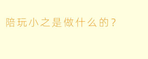 陪玩小之是做什么的？  