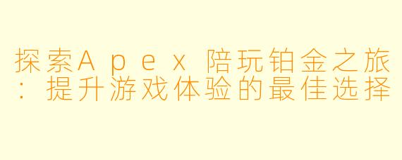 探索Apex陪玩铂金之旅:提升游戏体验的最佳选择