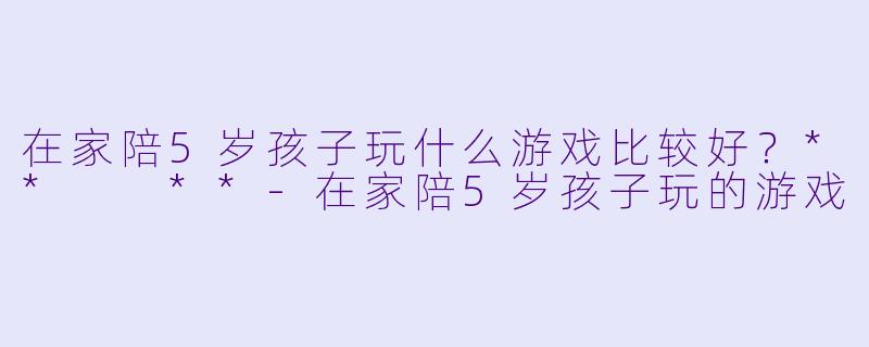 在家陪5岁孩子玩什么游戏比较好？**  **
