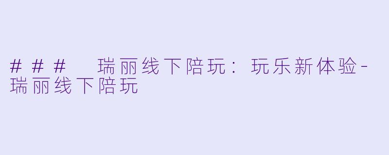 ### 瑞丽线下陪玩：玩乐新体验-瑞丽线下陪玩