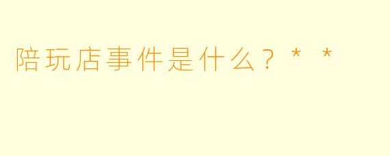 陪玩店事件是什么?**