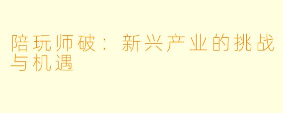 陪玩师破：新兴产业的挑战与机遇