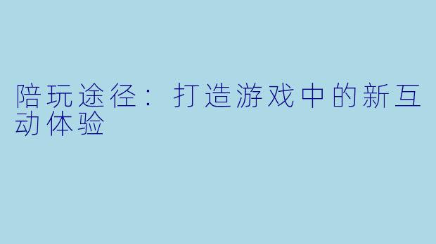 陪玩途径：打造游戏中的新互动体验