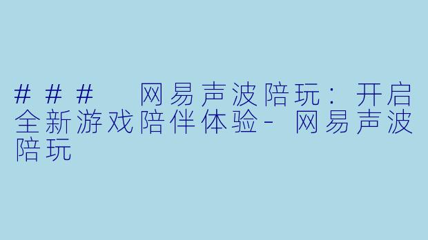 ### 网易声波陪玩：开启全新游戏陪伴体验-网易声波陪玩