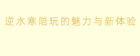 逆水寒陪玩的魅力与新体验