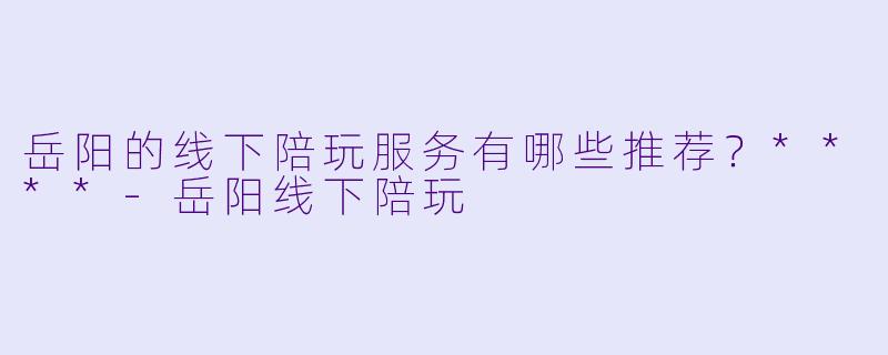 岳阳的线下陪玩服务有哪些推荐?****