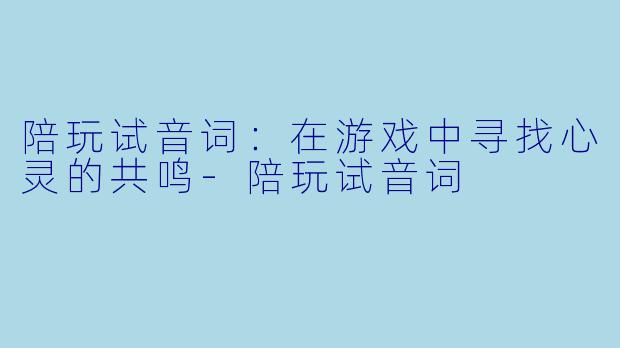 陪玩试音词：在游戏中寻找心灵的共鸣-陪玩试音词