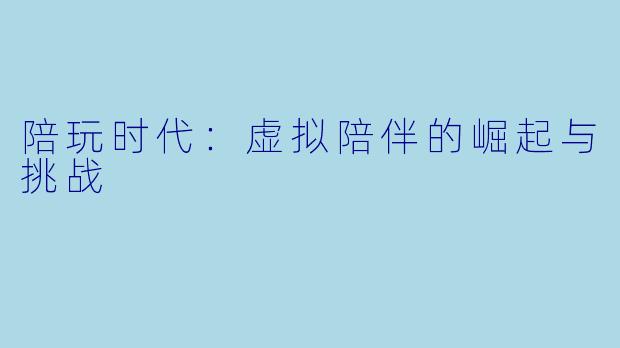 陪玩时代：虚拟陪伴的崛起与挑战