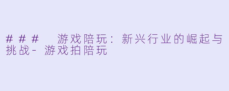 ### 游戏陪玩：新兴行业的崛起与挑战-游戏拍陪玩